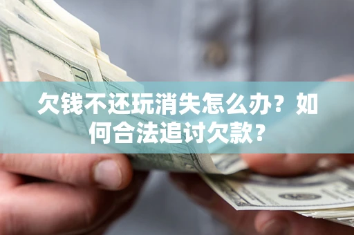 济南欠钱不还玩消失怎么办？如何合法追讨欠款？
