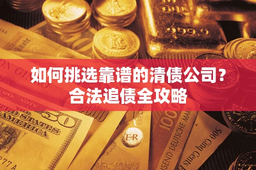 济南如何挑选靠谱的清债公司?合法追债全攻略 济南如何挑选靠谱的清债公司?合法追债全攻略