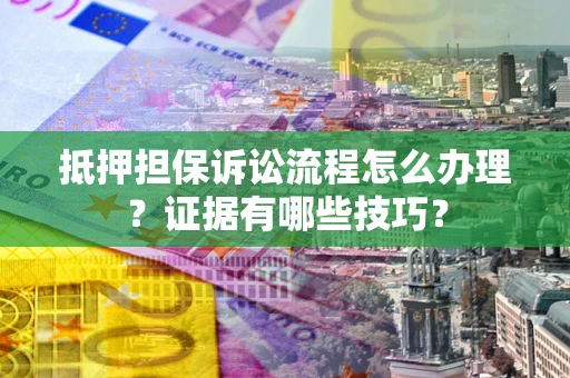 济南抵押担保诉讼流程怎么办理？证据有哪些技巧？