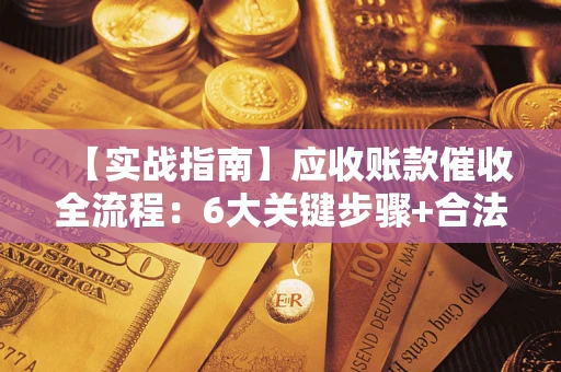 济南【实战指南】应收账款催收全流程：6大关键步骤+合法回款技巧
