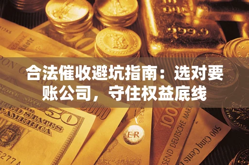 济南合法催收避坑指南：选对要账公司，守住权益底线