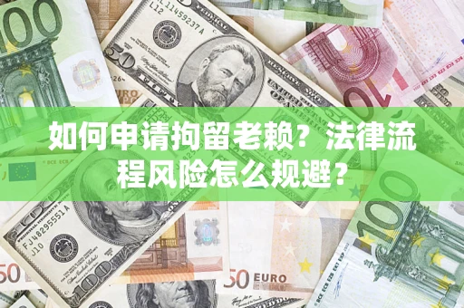 济南如何申请拘留老赖？法律流程风险怎么规避？