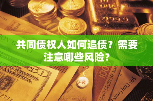 济南共同债权人如何追债？需要注意哪些风险？