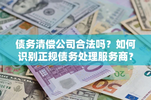 济南债务清偿公司合法吗？如何识别正规债务处理服务商？