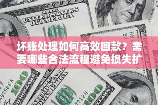济南坏账处理如何高效回款？需要哪些合法流程避免损失扩大？