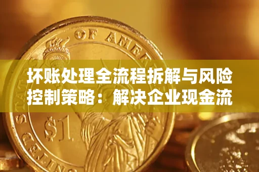济南坏账处理全流程拆解与风险控制策略：解决企业现金流顽疾的实战指南