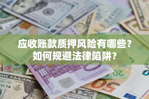 济南应收账款质押风险有哪些？如何规避法律陷阱？