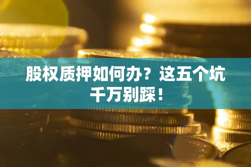 济南股权质押如何办？这五个坑千万别踩！