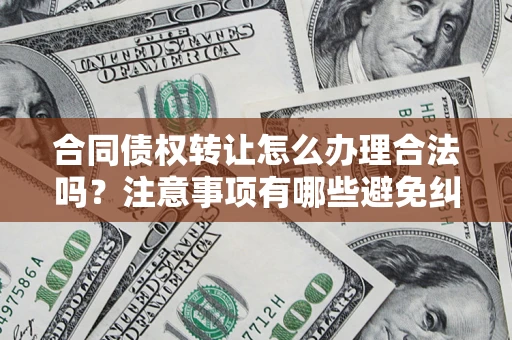 济南合同债权转让怎么办理合法吗？注意事项有哪些避免纠纷？