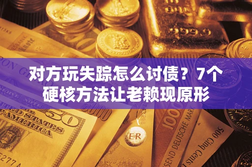 济南对方玩失踪怎么讨债？7个硬核方法让老赖现原形