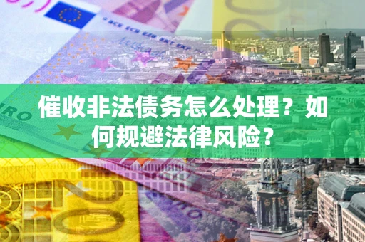 济南催收非法债务怎么处理？如何规避法律风险？