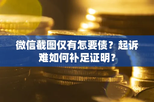 济南微信截图仅有怎要债？起诉难如何补足证明？