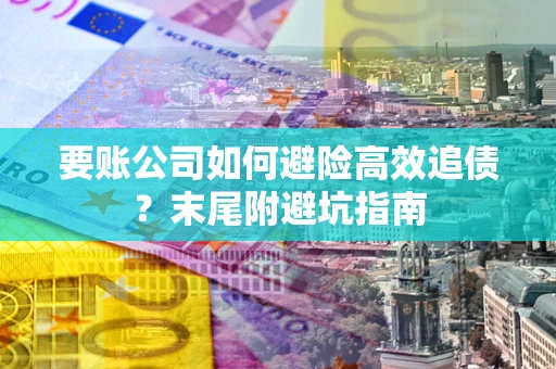 济南要账公司如何避险高效追债？末尾附避坑指南