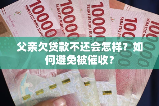 济南父亲欠贷款不还会怎样？如何避免被催收？