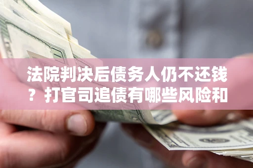 济南法院判决后债务人仍不还钱？打官司追债有哪些风险和技巧？