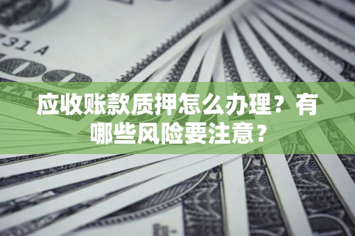 济南应收账款质押怎么办理？有哪些风险要注意？