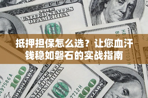 济南抵押担保怎么选？让您血汗钱稳如磐石的实战指南