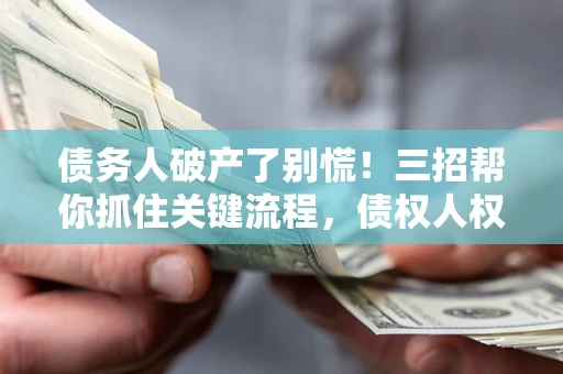济南债务人破产了别慌！三招帮你抓住关键流程，债权人权益不再缩水