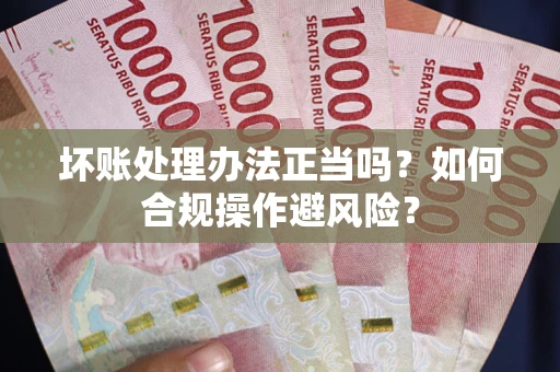 济南坏账处理办法正当吗？如何合规操作避风险？