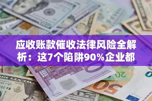 济南应收账款催收法律风险全解析：这7个陷阱90%企业都踩过（含合规应对指南）