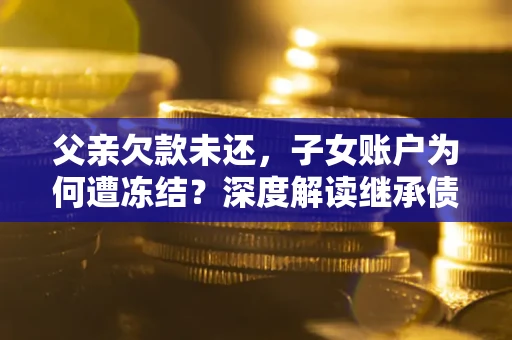 济南父亲欠款未还，子女账户为何遭冻结？深度解读继承债务迷局