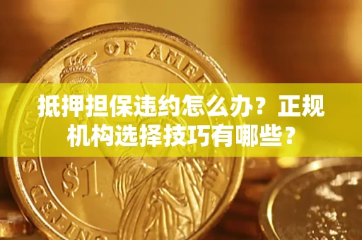 济南抵押担保违约怎么办？正规机构选择技巧有哪些？