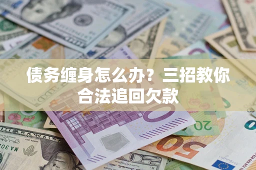 济南债务缠身怎么办？三招教你合法追回欠款