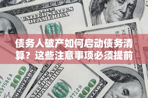 济南债务人破产如何启动债务清算？这些注意事项必须提前知道