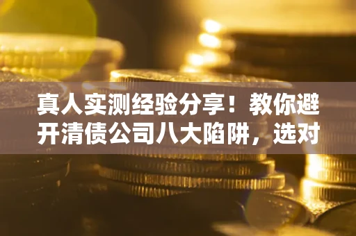 济南真人实测经验分享！教你避开清债公司八大陷阱，选对机构少走十年弯路