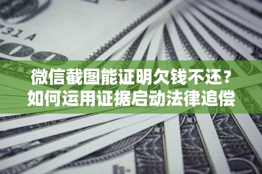 济南微信截图能证明欠钱不还？如何运用证据启动法律追偿程序？