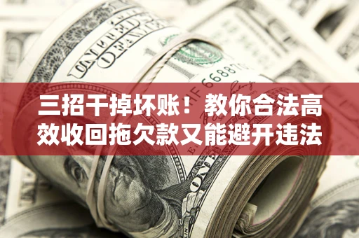 济南三招干掉坏账！教你合法高效收回拖欠款又能避开违法雷区