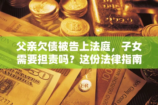 济南父亲欠债被告上法庭，子女需要担责吗？这份法律指南必须看完