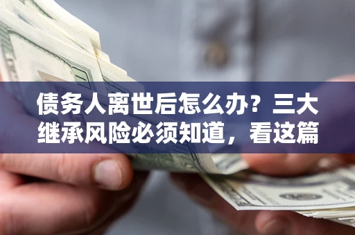 济南债务人离世后怎么办？三大继承风险必须知道，看这篇就够了