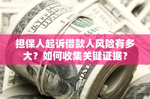 济南担保人起诉借款人风险有多大？如何收集关键证据？