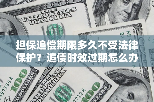 济南担保追偿期限多久不受法律保护？追债时效过期怎么办？