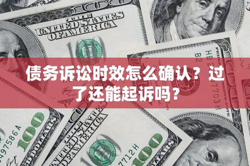 济南债务诉讼时效怎么确认？过了还能起诉吗？