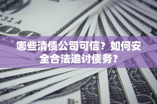济南哪些清债公司可信？如何安全合法追讨债务？
