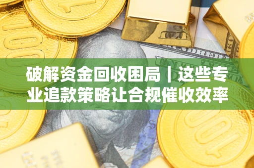 济南破解资金回收困局｜这些专业追款策略让合规催收效率翻倍