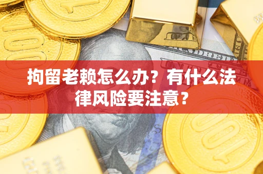 济南拘留老赖怎么办？有什么法律风险要注意？