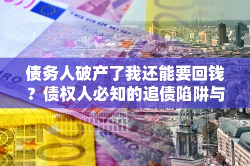 济南债务人破产了我还能要回钱？债权人必知的追债陷阱与破局之道