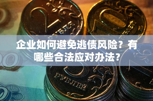 济南企业如何避免逃债风险？有哪些合法应对办法？