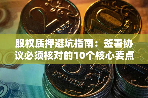 济南股权质押避坑指南：签署协议必须核对的10个核心要点