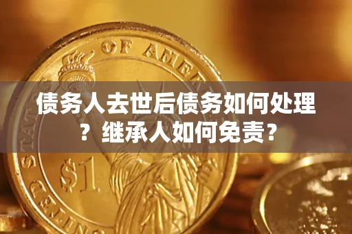 济南债务人去世后债务如何处理？继承人如何免责？