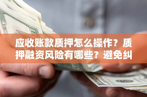 济南应收账款质押怎么操作？质押融资风险有哪些？避免纠纷高效融资技巧