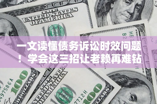 济南一文读懂债务诉讼时效问题！学会这三招让老赖再难钻空子