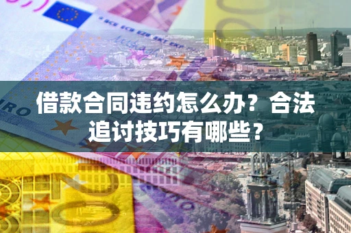 济南借款合同违约怎么办？合法追讨技巧有哪些？