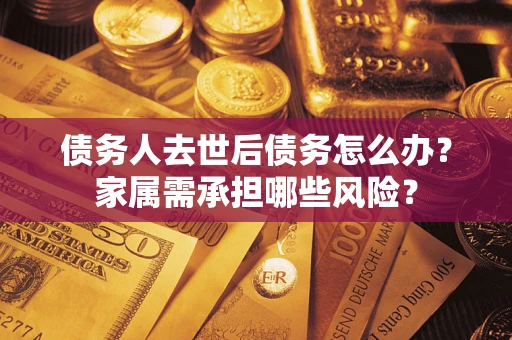 济南债务人去世后债务怎么办？家属需承担哪些风险？