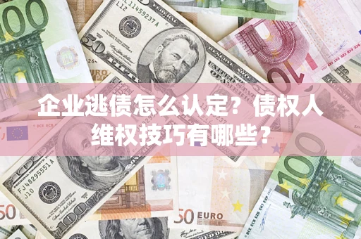 济南企业逃债怎么认定？债权人维权技巧有哪些？