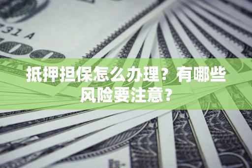 济南抵押担保怎么办理？有哪些风险要注意？
