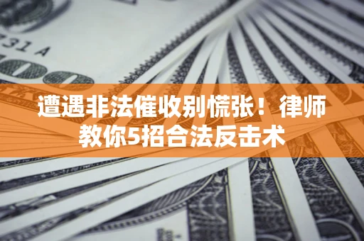济南遭遇非法催收别慌张！律师教你5招合法反击术